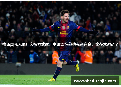 梅西风光无限！庆祝方式诶，主帅震惊称他克制有余，实在太激动了