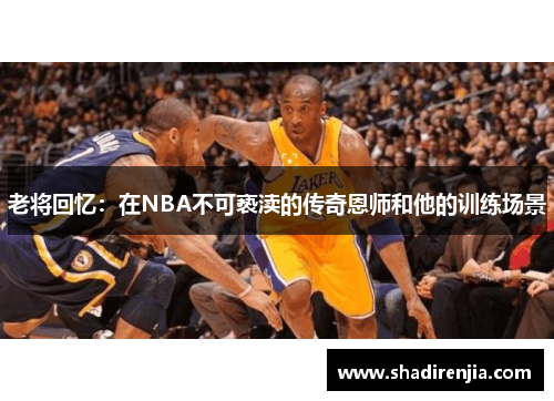 老将回忆：在NBA不可亵渎的传奇恩师和他的训练场景