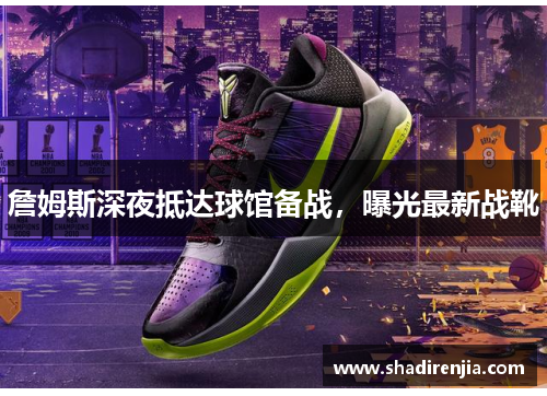 詹姆斯深夜抵达球馆备战，曝光最新战靴