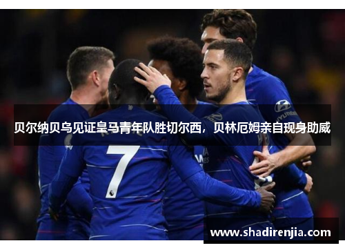 贝尔纳贝乌见证皇马青年队胜切尔西，贝林厄姆亲自现身助威